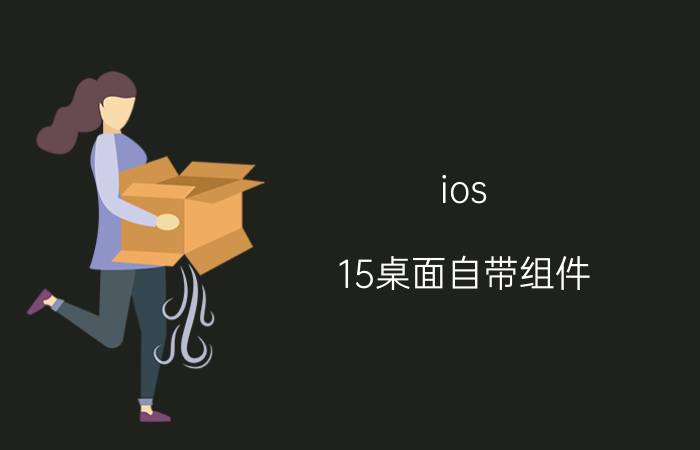 ios 15桌面自带组件 iOS 15桌面组件功能